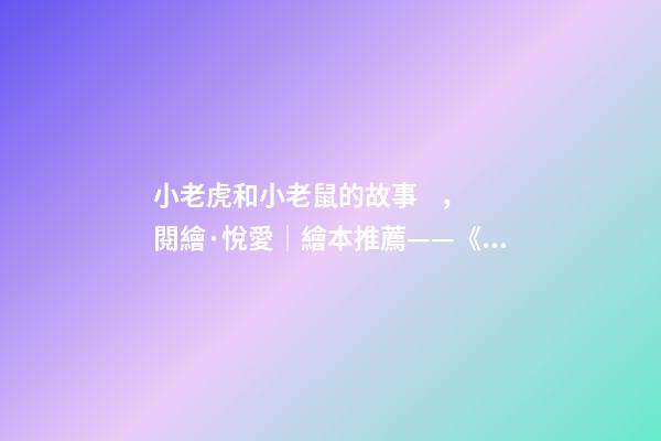 小老虎和小老鼠的故事，閱繪·悅愛│繪本推薦——《小老鼠和大老虎》-第1張-觀點-玄機派